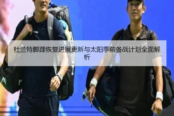 杜兰特脚踝恢复进展更新与太阳季前备战计划全面解析