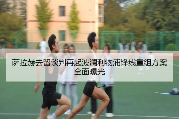 萨拉赫去留谈判再起波澜利物浦锋线重组方案全面曝光